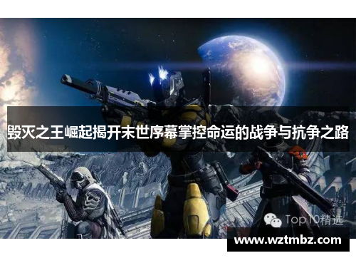 毁灭之王崛起揭开末世序幕掌控命运的战争与抗争之路